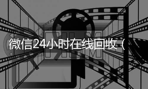 微信24小时在线收购微信号回收(微信24小时在线回收平台)